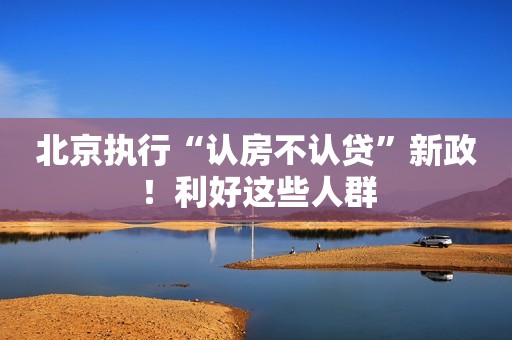 北京执行“认房不认贷”新政！利好这些人群