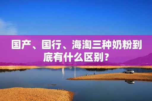 国产、国行、海淘三种奶粉到底有什么区别？