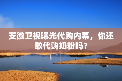 安徽卫视曝光代购内幕，你还敢代购奶粉吗？