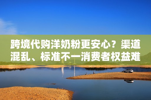 跨境代购洋奶粉更安心？渠道混乱、标准不一消费者权益难获保障