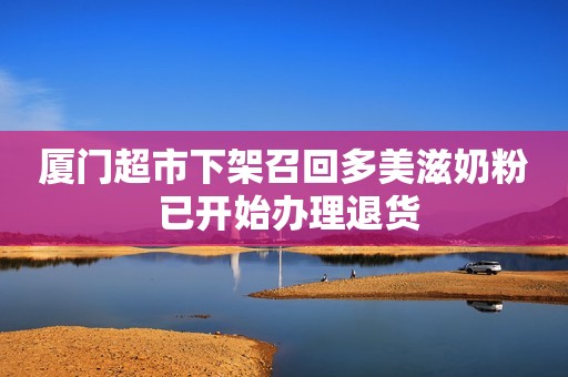 厦门超市下架召回多美滋奶粉 已开始办理退货
