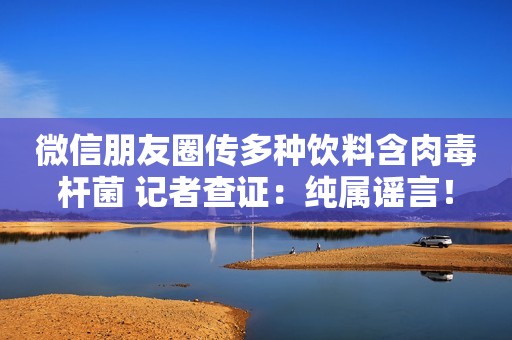 微信朋友圈传多种饮料含肉毒杆菌 记者查证：纯属谣言！