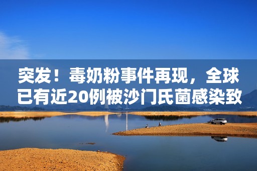 突发！毒奶粉事件再现，全球已有近20例被沙门氏菌感染致病婴幼儿