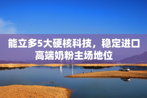 能立多5大硬核科技，稳定进口高端奶粉主场地位