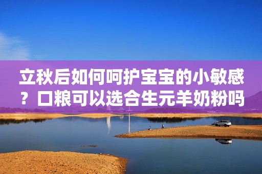 立秋后如何呵护宝宝的小敏感？口粮可以选合生元羊奶粉吗？