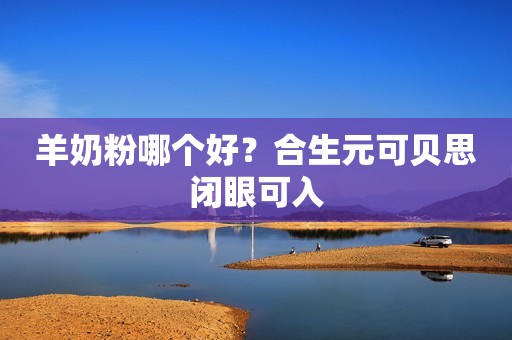 羊奶粉哪个好？合生元可贝思闭眼可入