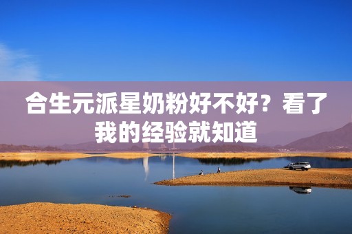 合生元派星奶粉好不好？看了我的经验就知道