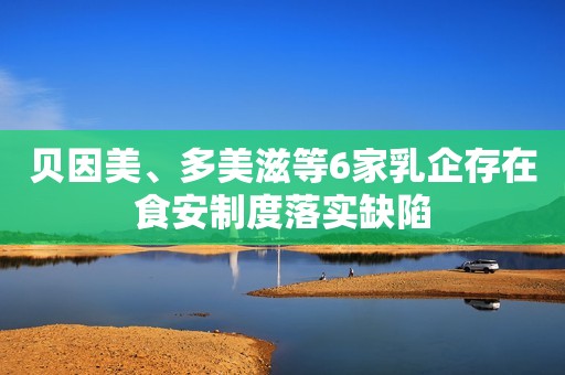 贝因美、多美滋等6家乳企存在食安制度落实缺陷