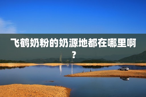 飞鹤奶粉的奶源地都在哪里啊？