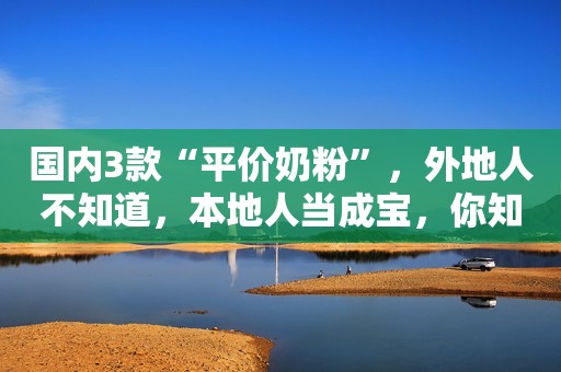 详细阅读:国内3款“平价奶粉”,外地人不知道,本地人当成宝,你知道吗? 国内3款“平价奶粉”,外地人不知道,本地人当成宝,你知道吗?