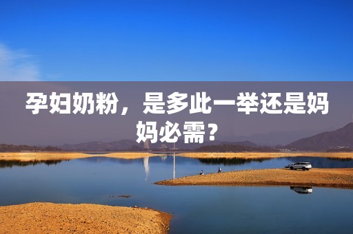 孕妇奶粉，是多此一举还是妈妈必需？