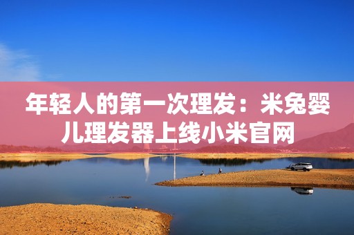 年轻人的第一次理发：米兔婴儿理发器上线小米官网