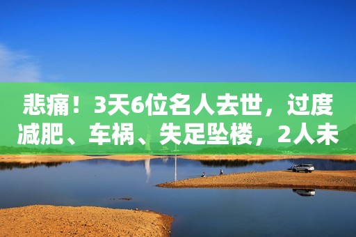 悲痛！3天6位名人去世，过度减肥、车祸、失足坠楼，2人未满30岁