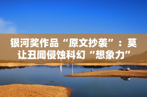 银河奖作品“原文抄袭”：莫让丑闻侵蚀科幻“想象力”