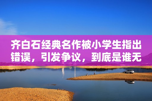 齐白石经典名作被小学生指出错误，引发争议，到底是谁无知？