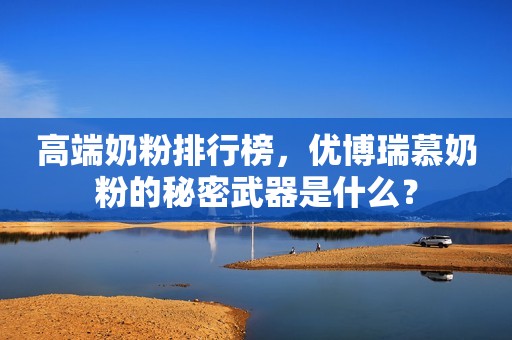 高端奶粉排行榜，优博瑞慕奶粉的秘密武器是什么？