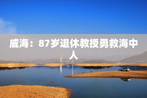 威海：87岁退休教授勇救海中人