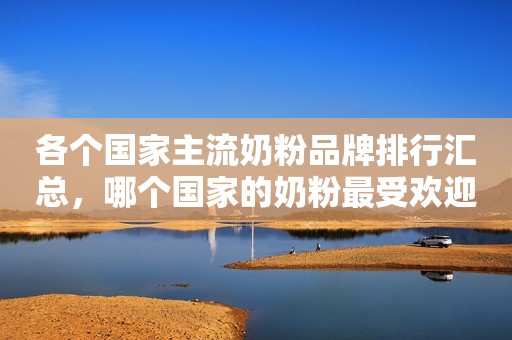 各个国家主流奶粉品牌排行汇总，哪个国家的奶粉最受欢迎？