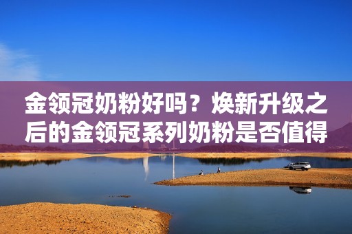金领冠奶粉好吗？焕新升级之后的金领冠系列奶粉是否值得买？