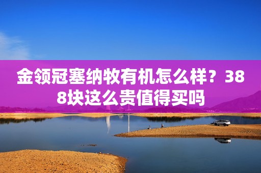 金领冠塞纳牧有机怎么样？388块这么贵值得买吗