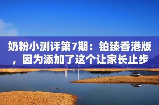 奶粉小测评第7期：铂臻香港版，因为添加了这个让家长止步