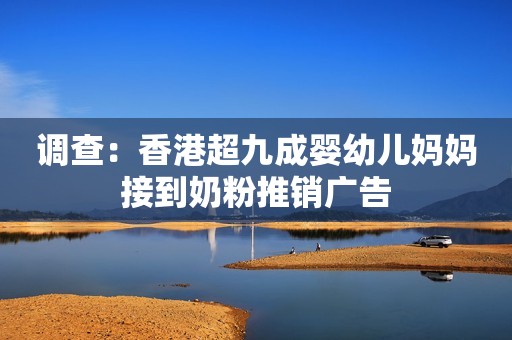 调查：香港超九成婴幼儿妈妈接到奶粉推销广告