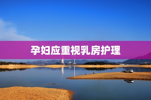 孕妇应重视乳房护理