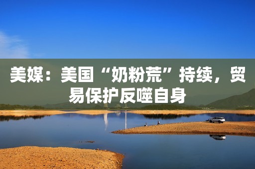 美媒：美国“奶粉荒”持续，贸易保护反噬自身