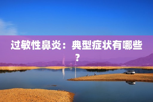 过敏性鼻炎：典型症状有哪些？