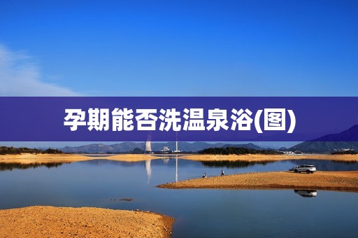 孕期能否洗温泉浴(图)
