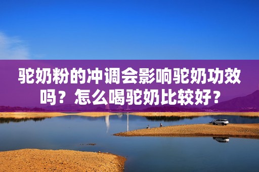 驼奶粉的冲调会影响驼奶功效吗？怎么喝驼奶比较好？