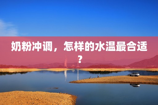 奶粉冲调，怎样的水温最合适？