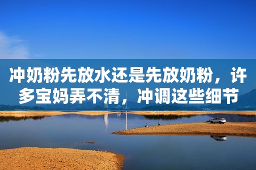 冲奶粉先放水还是先放奶粉，许多宝妈弄不清，冲调这些细节需注意