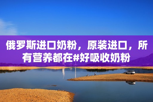 俄罗斯进口奶粉，原装进口，所有营养都在#好吸收奶粉