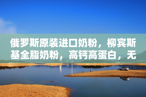 俄罗斯原装进口奶粉，柳宾斯基全脂奶粉，高钙高蛋白，无糖...