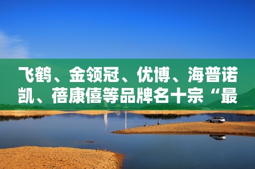 详细阅读:飞鹤、金领冠、优博、海普诺凯、蓓康僖等品牌名十宗“最” 飞鹤、金领冠、优博、海普诺凯、蓓康僖等品牌名十宗“最”