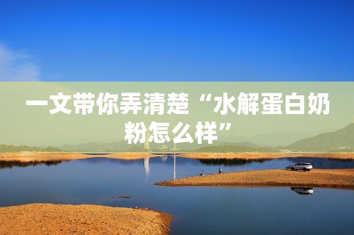一文带你弄清楚“水解蛋白奶粉怎么样”