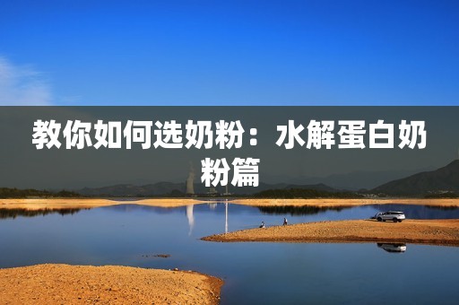 教你如何选奶粉：水解蛋白奶粉篇