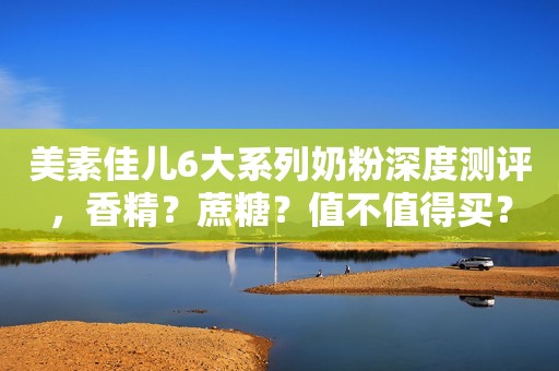 美素佳儿6大系列奶粉深度测评，香精？蔗糖？值不值得买？