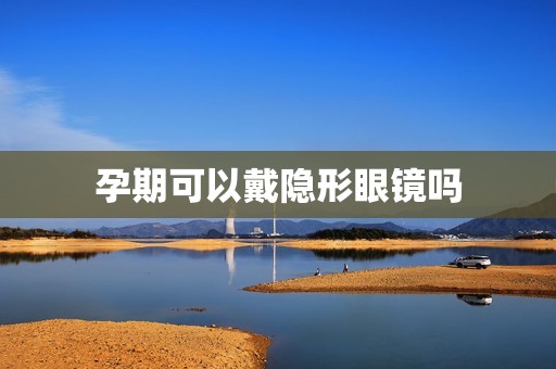 孕期可以戴隐形眼镜吗