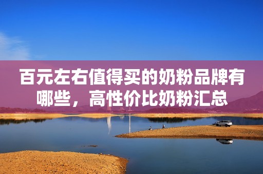百元左右值得买的奶粉品牌有哪些，高性价比奶粉汇总