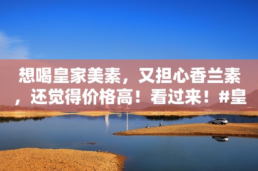 想喝皇家美素，又担心香兰素，还觉得价格高！看过来！#皇...