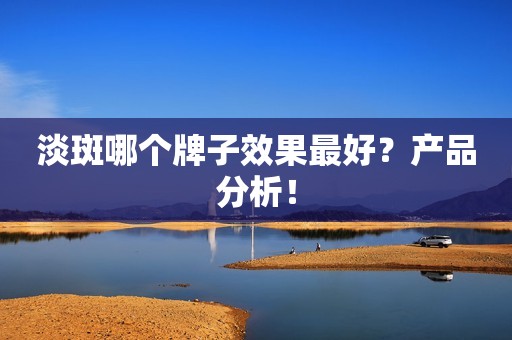 淡斑哪个牌子效果最好？产品分析！