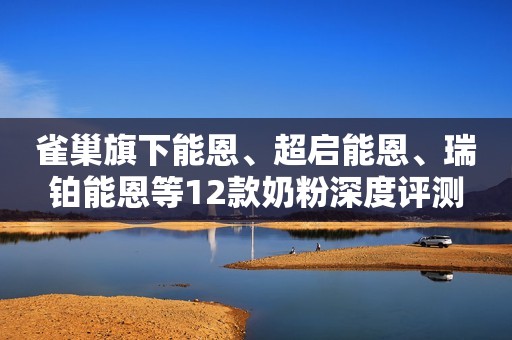 雀巢旗下能恩、超启能恩、瑞铂能恩等12款奶粉深度评测