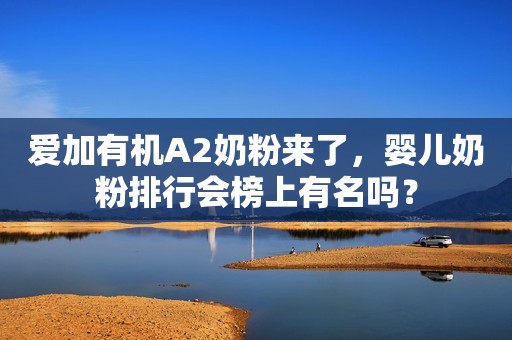 爱加有机A2奶粉来了，婴儿奶粉排行会榜上有名吗？