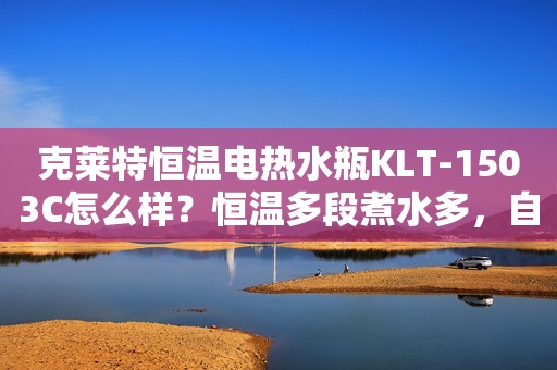 克莱特恒温电热水瓶KLT-1503C怎么样？恒温多段煮水多，自动除氯