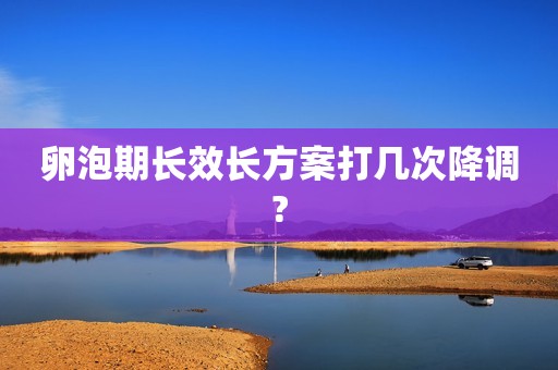 卵泡期长效长方案打几次降调?