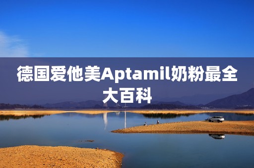 德国爱他美Aptamil奶粉最全大百科