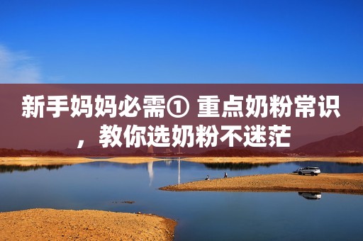 新手妈妈必需① 重点奶粉常识，教你选奶粉不迷茫