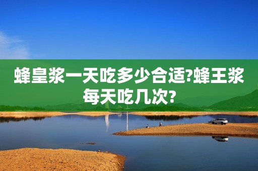 蜂皇浆一天吃多少合适?蜂王浆每天吃几次?